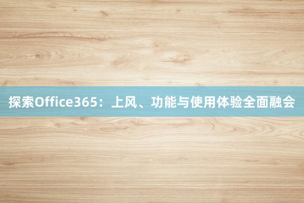 探索Office365：上风、功能与使用体验全面融会