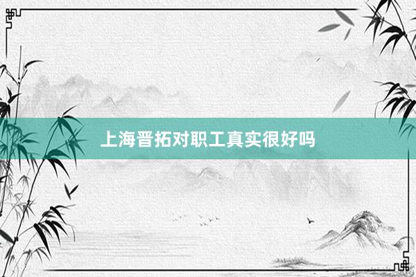 上海晋拓对职工真实很好吗