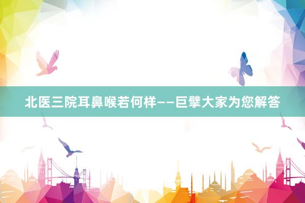北医三院耳鼻喉若何样——巨擘大家为您解答