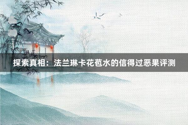探索真相：法兰琳卡花苞水的信得过恶果评测