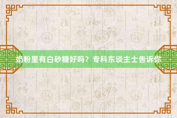 奶粉里有白砂糖好吗？专科东谈主士告诉你