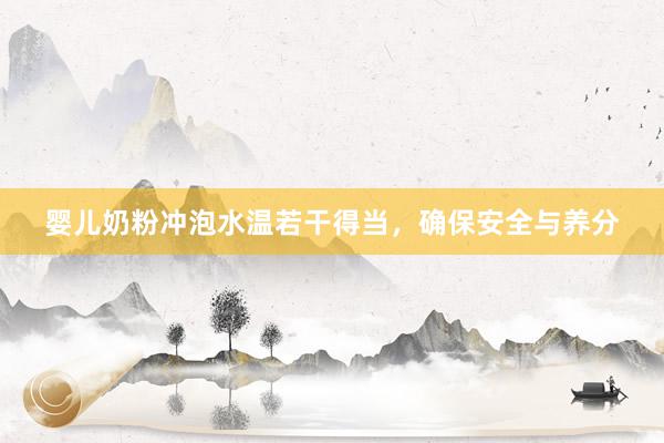 婴儿奶粉冲泡水温若干得当，确保安全与养分