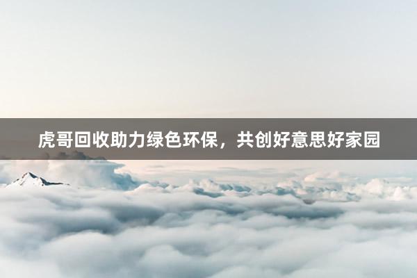 虎哥回收助力绿色环保，共创好意思好家园