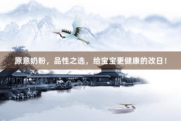 原意奶粉，品性之选，给宝宝更健康的改日！