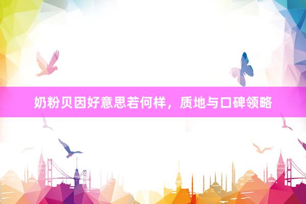 奶粉贝因好意思若何样，质地与口碑领略