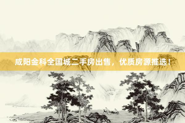 咸阳金科全国城二手房出售，优质房源推选！