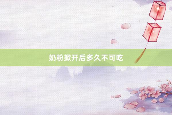 奶粉掀开后多久不可吃